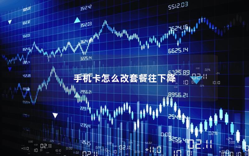 手机卡怎么改套餐往下降