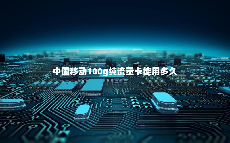 中国移动100g纯流量卡能用多久