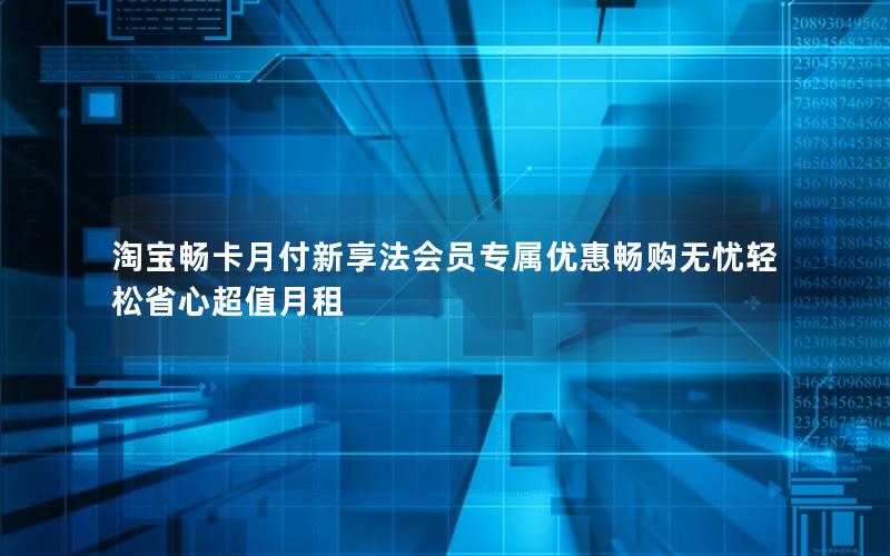 淘宝畅卡月付新享法会员专属优惠畅购无忧轻松省心超值月租