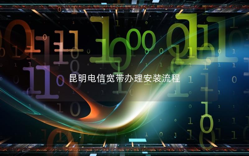 昆明电信宽带办理安装流程