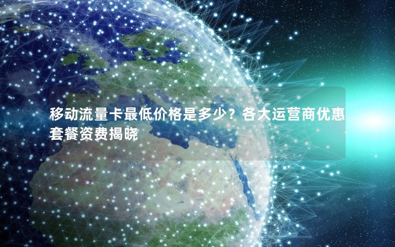 移动流量卡最低价格是多少？各大运营商优惠套餐资费揭晓