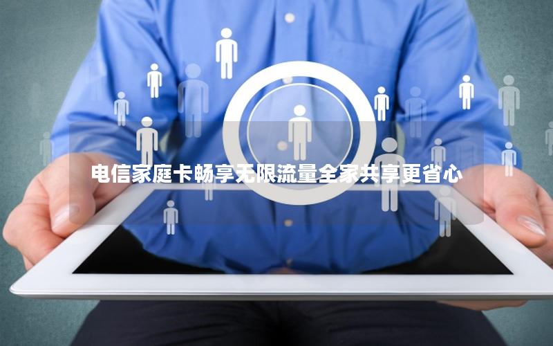 电信家庭卡畅享无限流量全家共享更省心