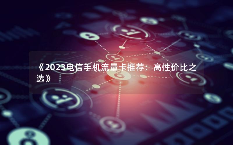 《2023电信手机流量卡推荐：高性价比之选》