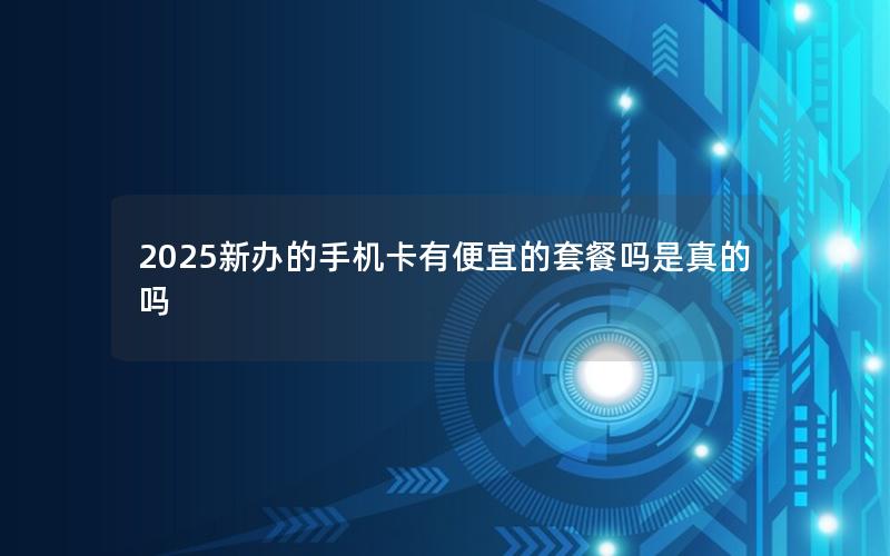 2025新办的手机卡有便宜的套餐吗是真的吗