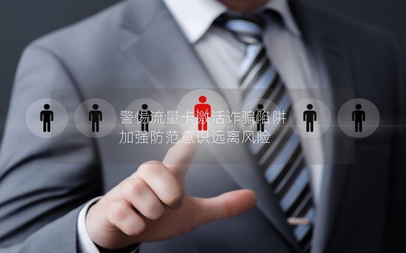 警惕流量卡激活诈骗陷阱 加强防范意识远离风险