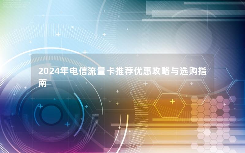 2024年电信流量卡推荐优惠攻略与选购指南