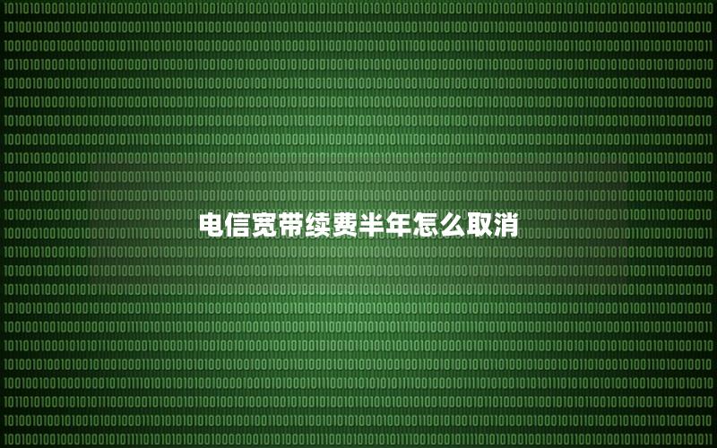 电信宽带续费半年怎么取消