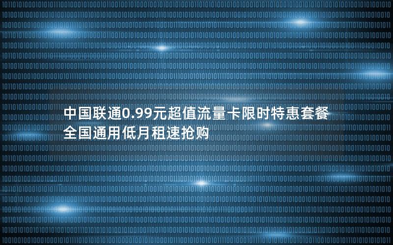 中国联通0.99元超值流量卡限时特惠套餐全国通用低月租速抢购