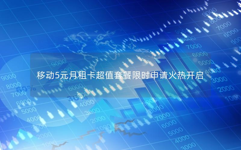 移动5元月租卡超值套餐限时申请火热开启