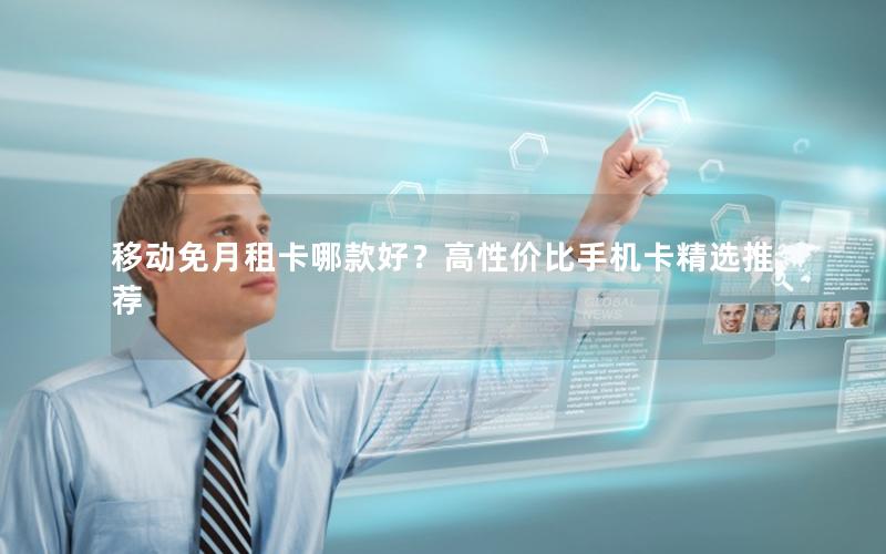 移动免月租卡哪款好？高性价比手机卡精选推荐