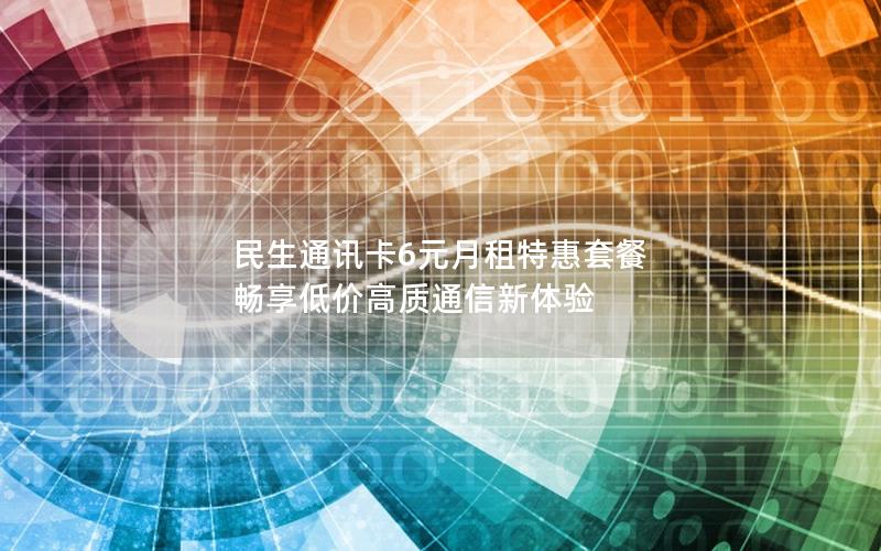 民生通讯卡6元月租特惠套餐 畅享低价高质通信新体验