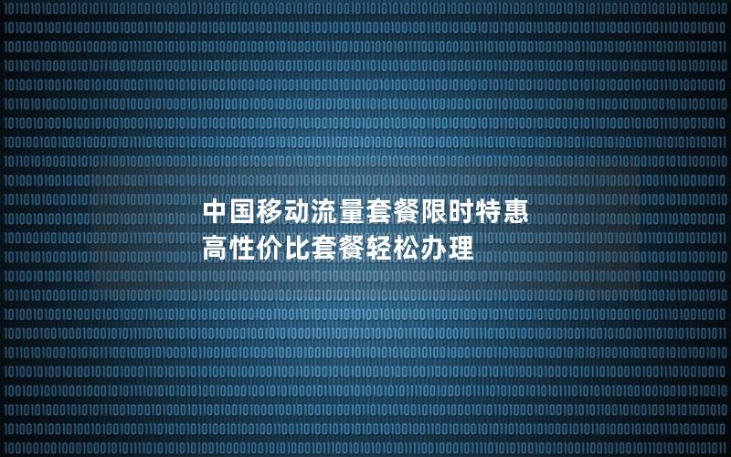 中国移动流量套餐限时特惠 高性价比套餐轻松办理