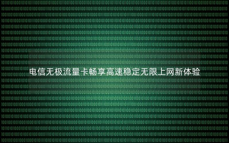 电信无极流量卡畅享高速稳定无限上网新体验