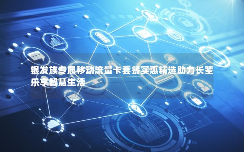 银发族专属移动流量卡套餐实惠精选助力长辈乐享智慧生活