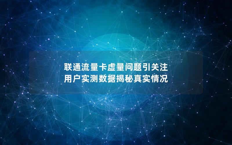 联通流量卡虚量问题引关注 用户实测数据揭秘真实情况