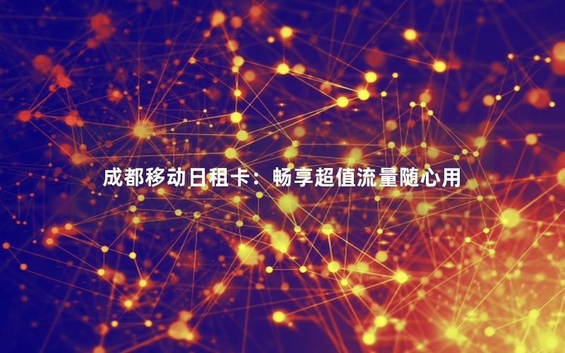 成都移动日租卡：畅享超值流量随心用
