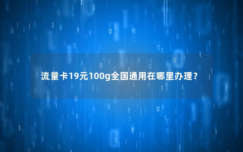 流量卡19元100g全国通用在哪里办理？