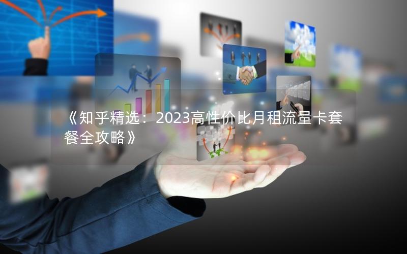 《知乎精选：2023高性价比月租流量卡套餐全攻略》