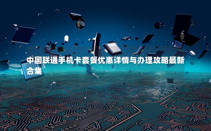 中国联通手机卡套餐优惠详情与办理攻略最新合集