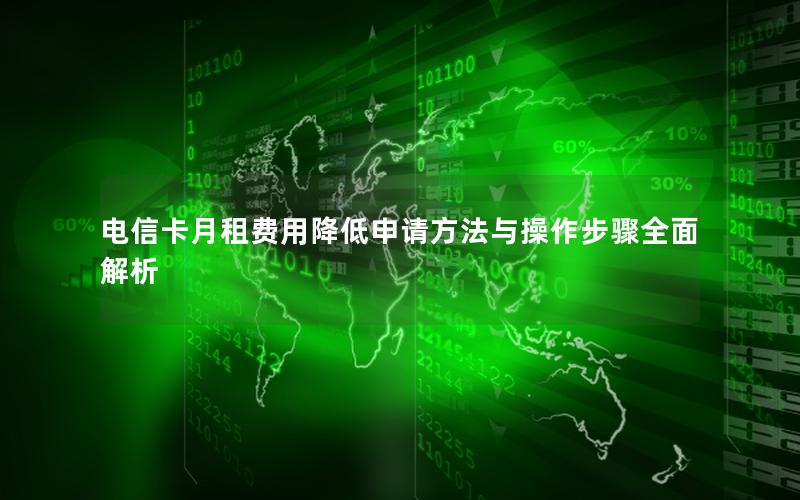 电信卡月租费用降低申请方法与操作步骤全面解析