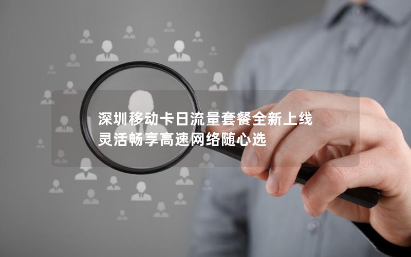 深圳移动卡日流量套餐全新上线 灵活畅享高速网络随心选