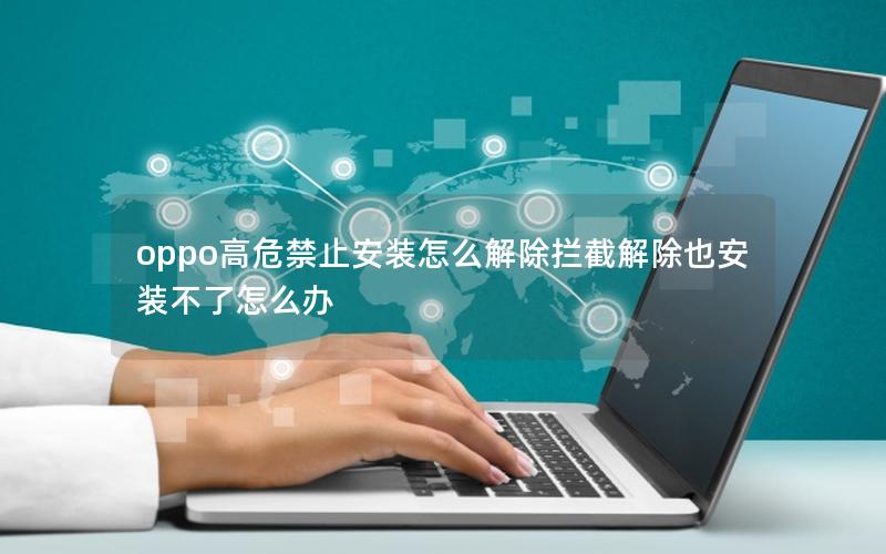 oppo高危禁止安装怎么解除拦截解除也安装不了怎么办