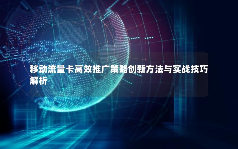 移动流量卡高效推广策略创新方法与实战技巧解析