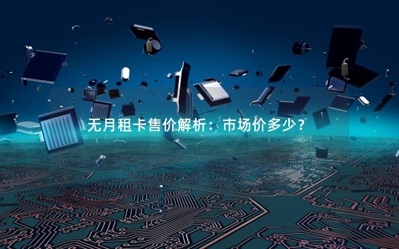 无月租卡售价解析：市场价多少？