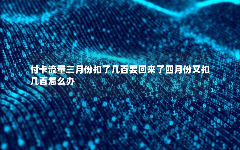 付卡流量三月份扣了几百要回来了四月份又扣几百怎么办