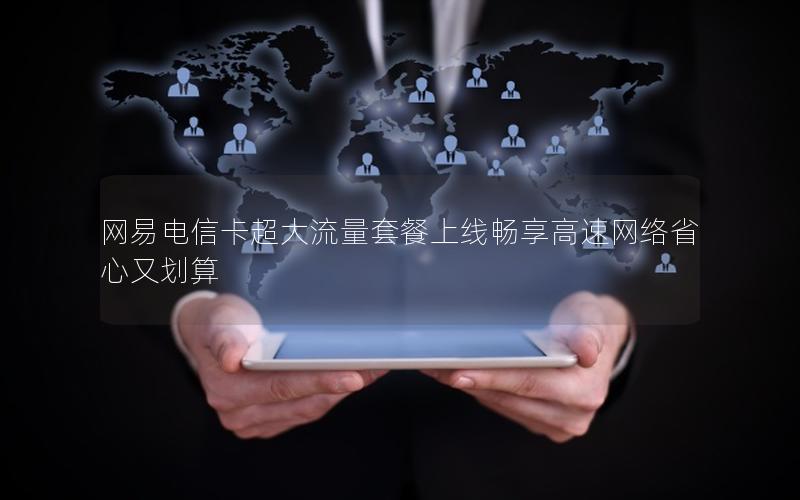 网易电信卡超大流量套餐上线畅享高速网络省心又划算