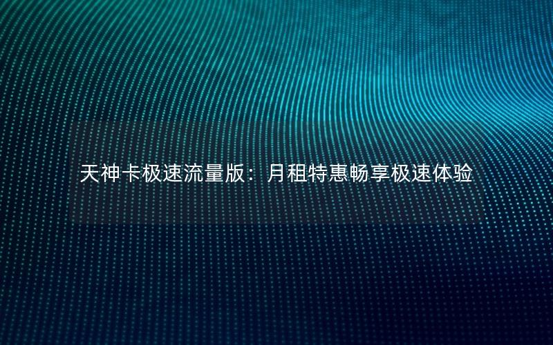 天神卡极速流量版：月租特惠畅享极速体验