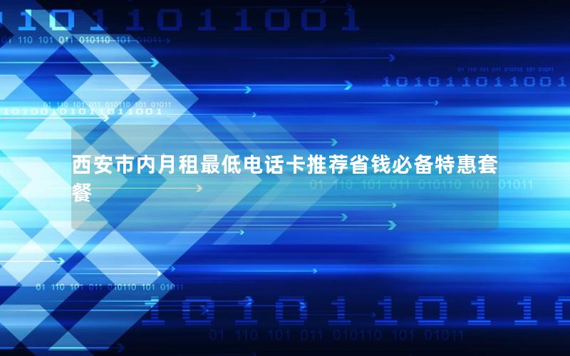 西安市内月租最低电话卡推荐省钱必备特惠套餐