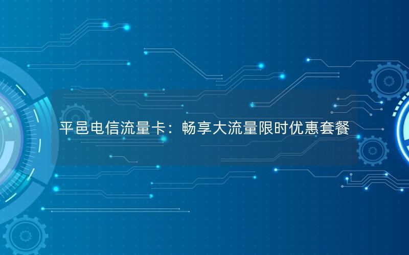 平邑电信流量卡：畅享大流量限时优惠套餐