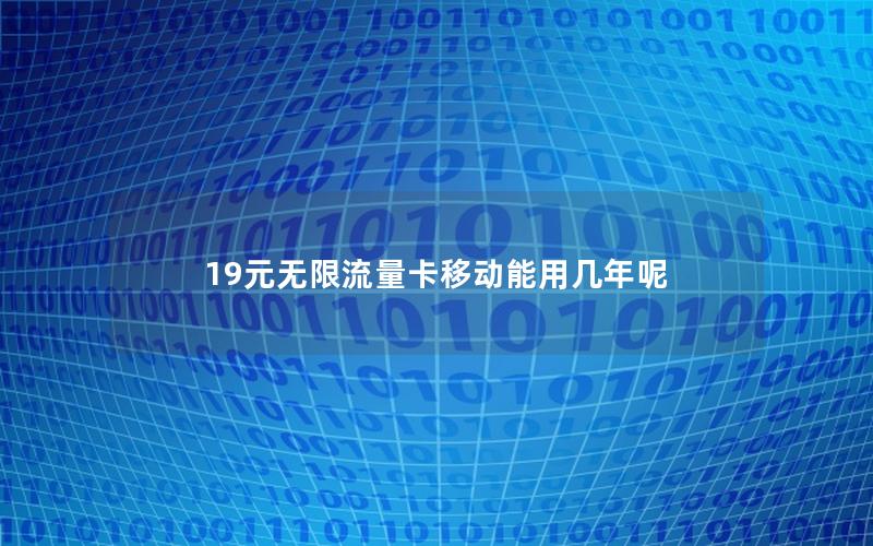 19元无限流量卡移动能用几年呢