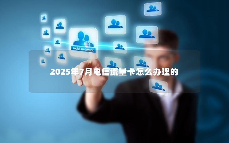 2025年7月电信流量卡怎么办理的