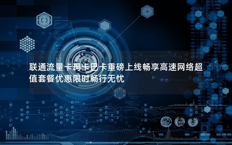 联通流量卡玛卡巴卡重磅上线畅享高速网络超值套餐优惠限时畅行无忧