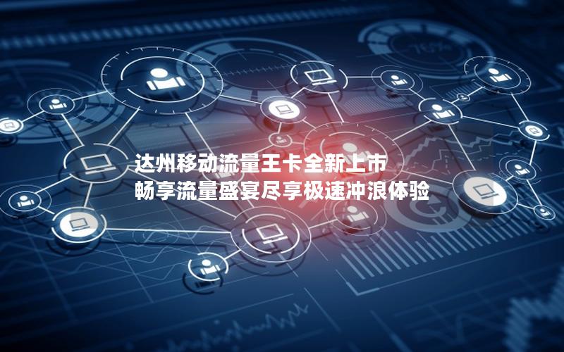 达州移动流量王卡全新上市 畅享流量盛宴尽享极速冲浪体验