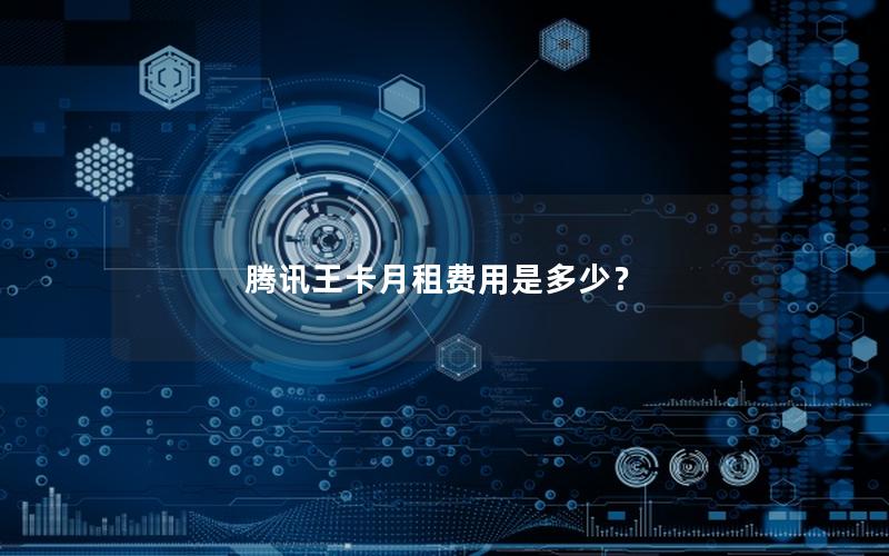 腾讯王卡月租费用是多少？