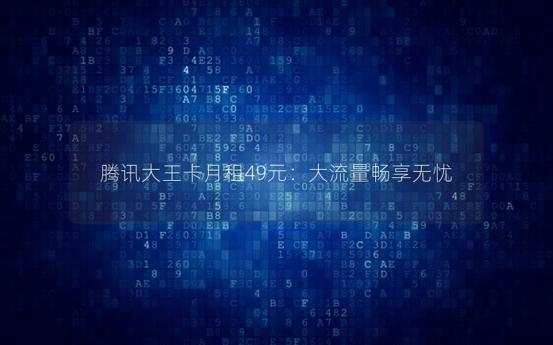 腾讯大王卡月租49元：大流量畅享无忧