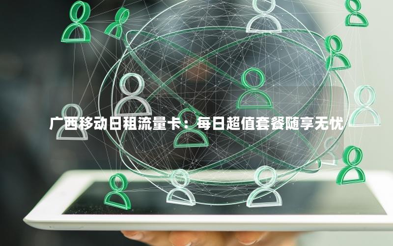 广西移动日租流量卡：每日超值套餐随享无忧
