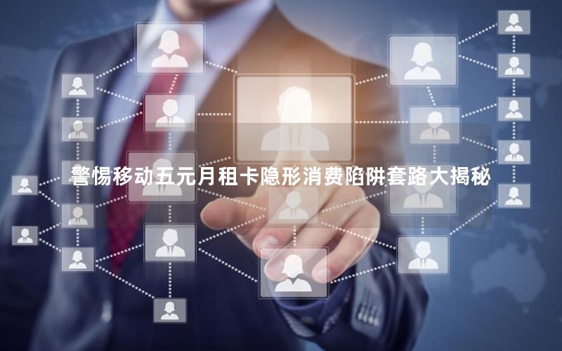 警惕移动五元月租卡隐形消费陷阱套路大揭秘