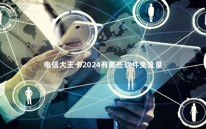 电信大王卡2025有哪些软件免流量