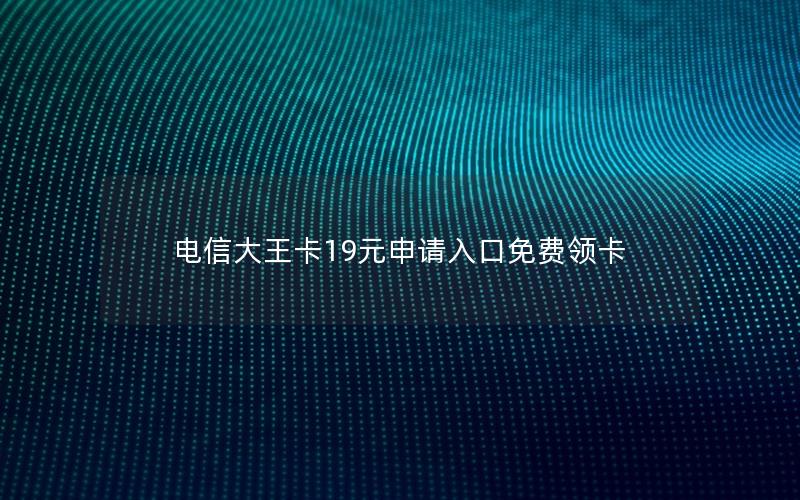 电信大王卡19元申请入口免费领卡