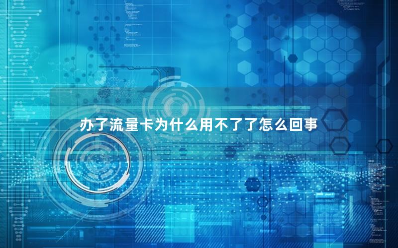 办了流量卡为什么用不了了怎么回事