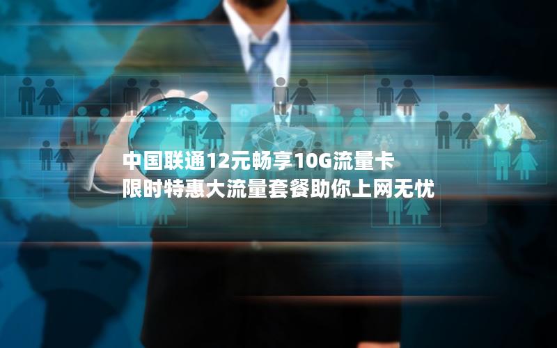中国联通12元畅享10G流量卡 限时特惠大流量套餐助你上网无忧