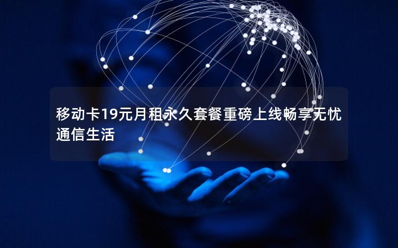 移动卡19元月租永久套餐重磅上线畅享无忧通信生活