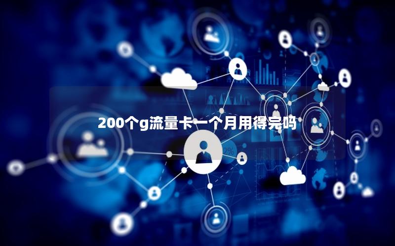 200个g流量卡一个月用得完吗