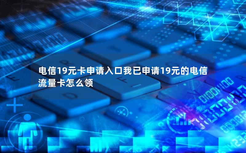 电信19元卡申请入口我已申请19元的电信流量卡怎么领