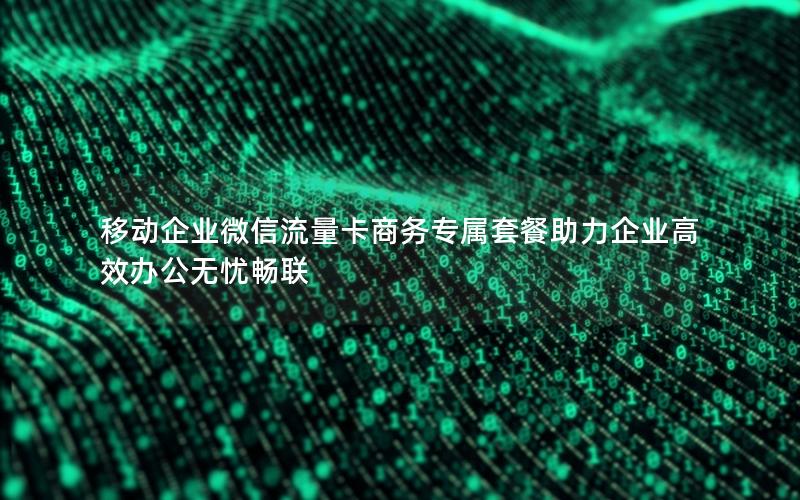 移动企业微信流量卡商务专属套餐助力企业高效办公无忧畅联