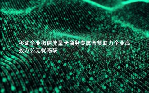 移动企业微信流量卡商务专属套餐助力企业高效办公无忧畅联